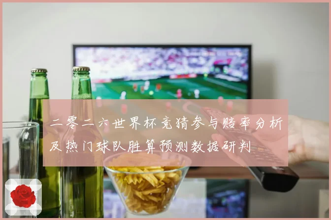 二零二六世界杯竞猜参与赔率分析及热门球队胜算预测数据研判