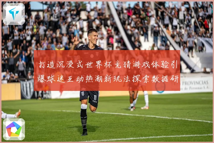 打造沉浸式世界杯竞猜游戏体验引爆球迷互动热潮新玩法探索数据研判