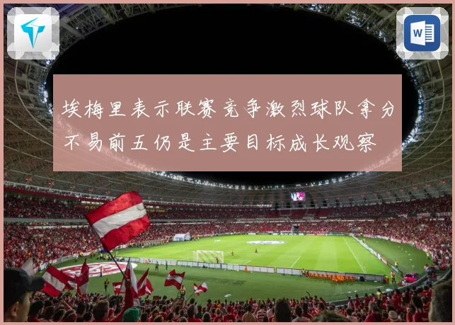 埃梅里表示联赛竞争激烈球队拿分不易前五仍是主要目标成长观察