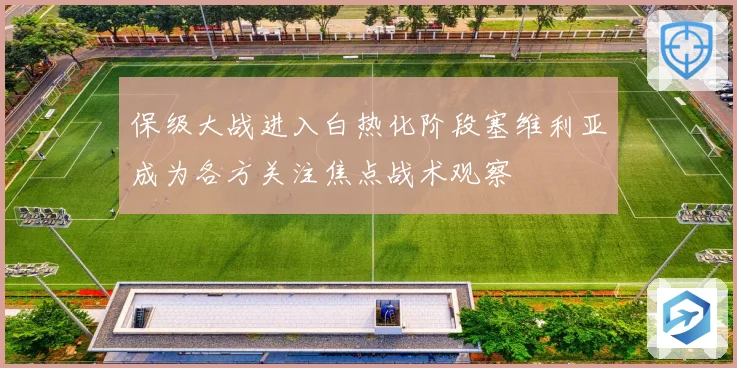 保级大战进入白热化阶段塞维利亚成为各方关注焦点战术观察