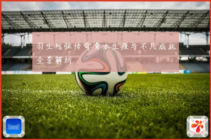 羽生结弦传奇滑冰生涯与不凡成就全景解析