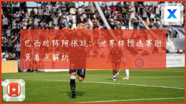 巴西对阵阿根廷：世界杯预选赛胜负看点解析
