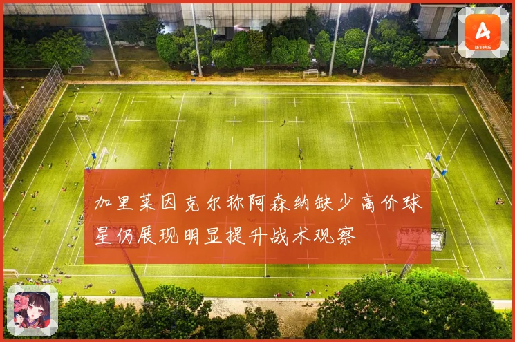 加里莱因克尔称阿森纳缺少高价球星仍展现明显提升战术观察