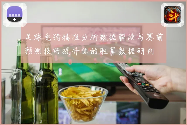 足球竞猜精准分析数据解读与赛前预测技巧提升你的胜算数据研判