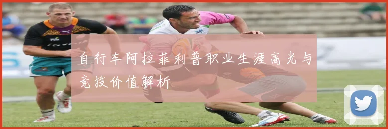自行车阿拉菲利普职业生涯高光与竞技价值解析