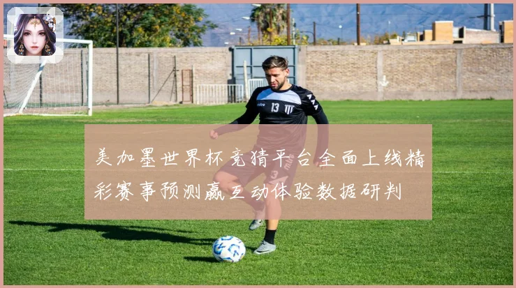 美加墨世界杯竞猜平台全面上线精彩赛事预测赢互动体验数据研判