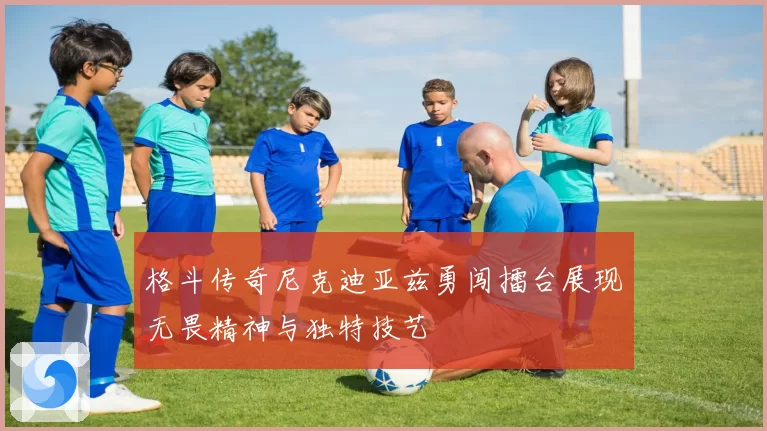 格斗传奇尼克迪亚兹勇闯擂台展现无畏精神与独特技艺