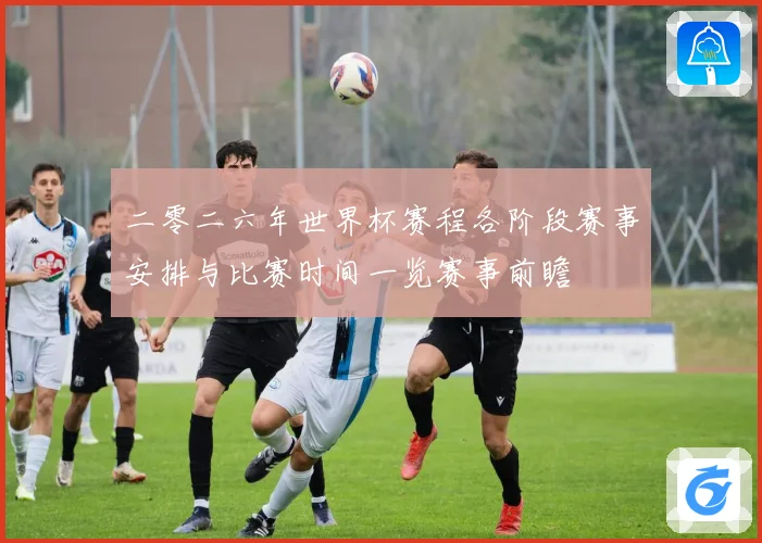 二零二六年世界杯赛程各阶段赛事安排与比赛时间一览赛事前瞻
