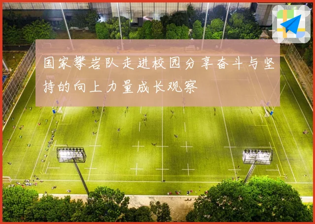 国家攀岩队走进校园分享奋斗与坚持的向上力量成长观察