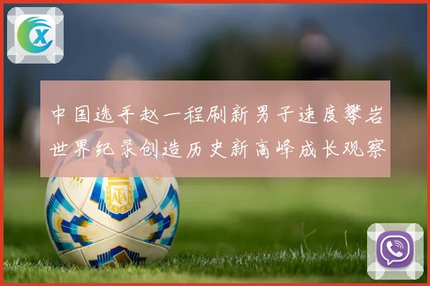 中国选手赵一程刷新男子速度攀岩世界纪录创造历史新高峰成长观察