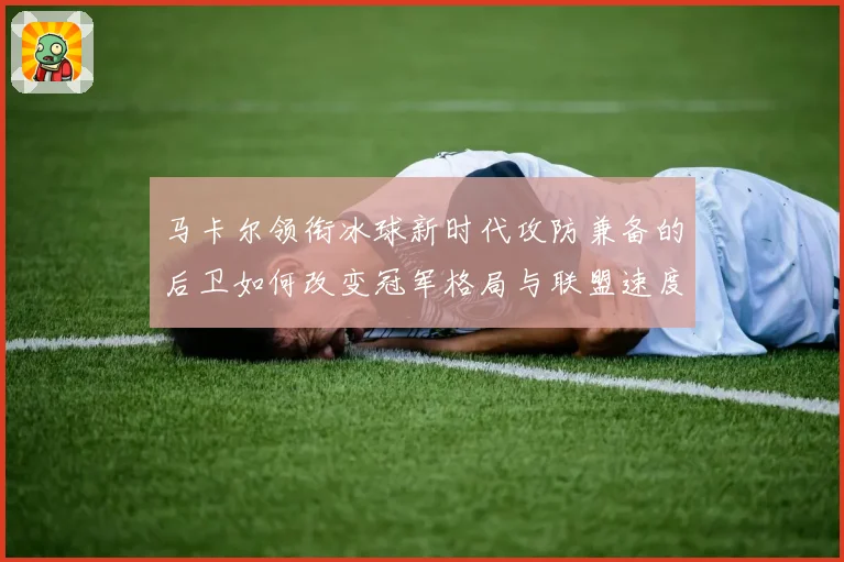 马卡尔领衔冰球新时代攻防兼备的后卫如何改变冠军格局与联盟速度革命