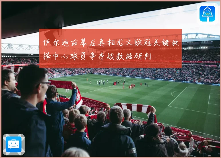 伊尔迪兹幕后真相尤文欧冠关键抉择中心球员争夺战数据研判