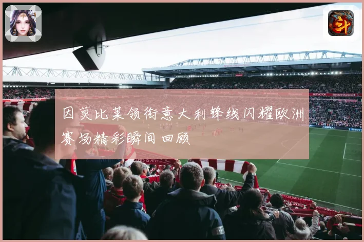 因莫比莱领衔意大利锋线闪耀欧洲赛场精彩瞬间回顾