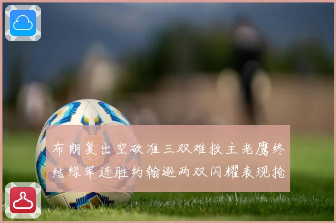 布朗复出空砍准三双难救主老鹰终结绿军连胜约翰逊两双闪耀表现抢赛场复盘
