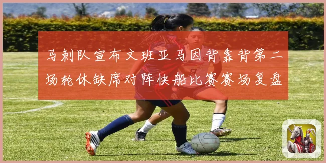 马刺队宣布文班亚马因背靠背第二场轮休缺席对阵快船比赛赛场复盘