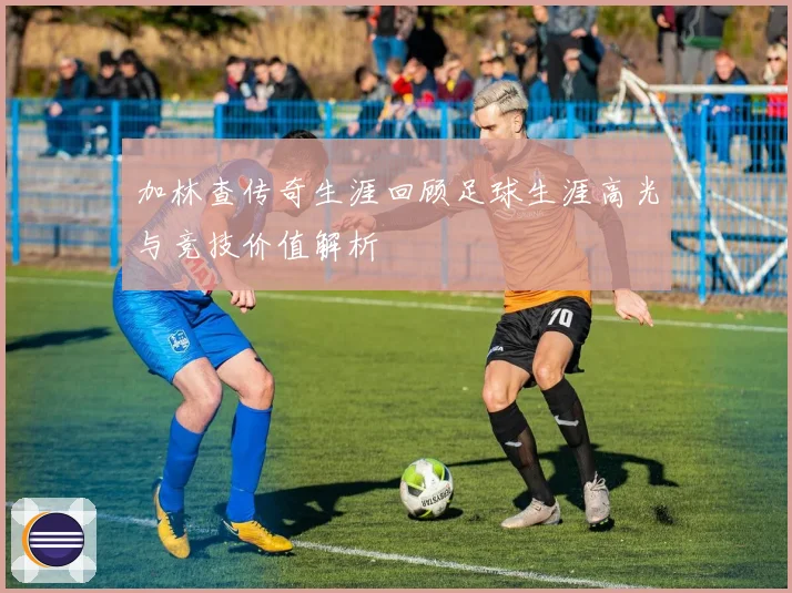 加林查传奇生涯回顾足球生涯高光与竞技价值解析