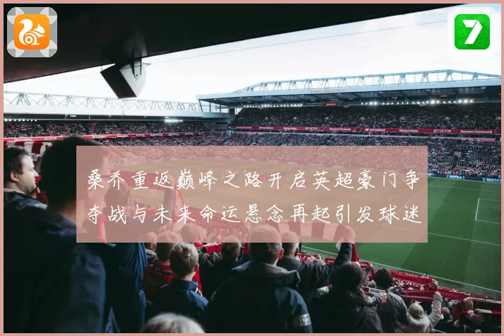桑乔重返巅峰之路开启英超豪门争夺战与未来命运悬念再起引发球迷热议