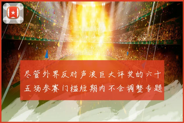 尽管外界反对声浪巨大评奖的六十五场参赛门槛短期内不会调整专题观察