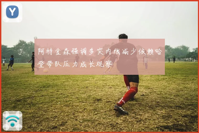 阿特金森强调多突内线减少依赖哈登带队压力成长观察