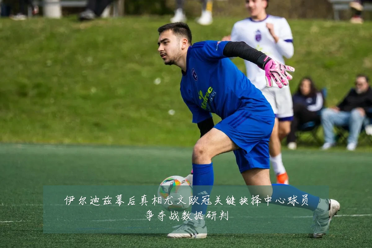 伊尔迪兹幕后真相尤文欧冠关键抉择中心球员争夺战数据研判