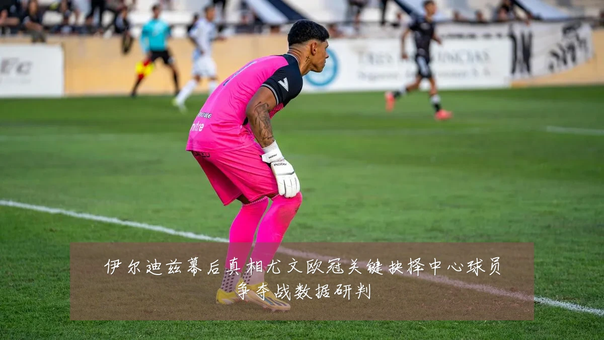 伊尔迪兹幕后真相尤文欧冠关键抉择中心球员争夺战数据研判