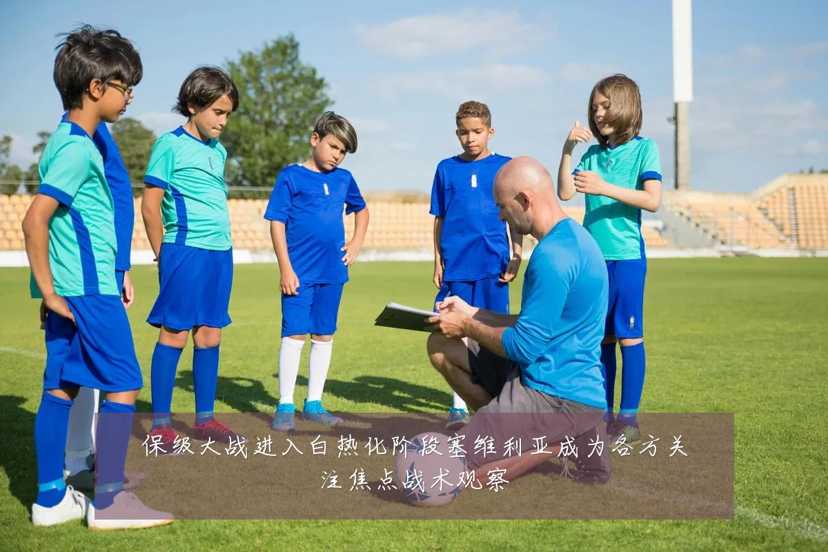 保级大战进入白热化阶段塞维利亚成为各方关注焦点战术观察