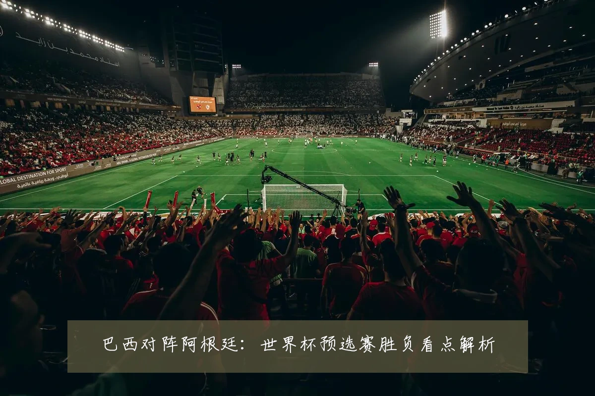 巴西对阵阿根廷：世界杯预选赛胜负看点解析
