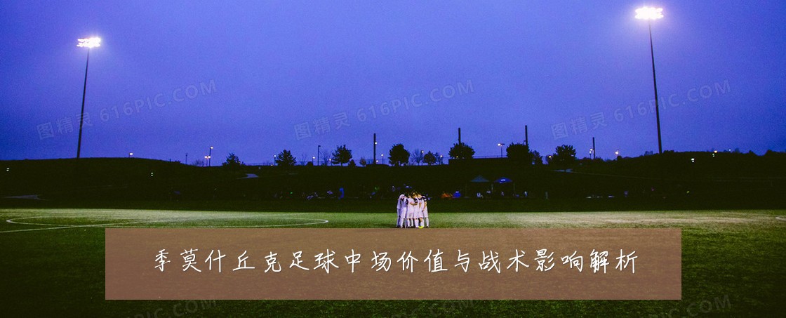 季莫什丘克足球中场价值与战术影响解析