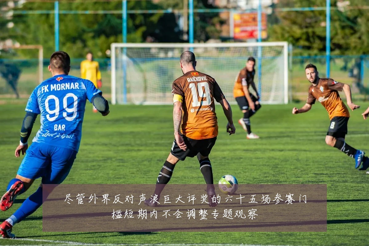 尽管外界反对声浪巨大评奖的六十五场参赛门槛短期内不会调整专题观察