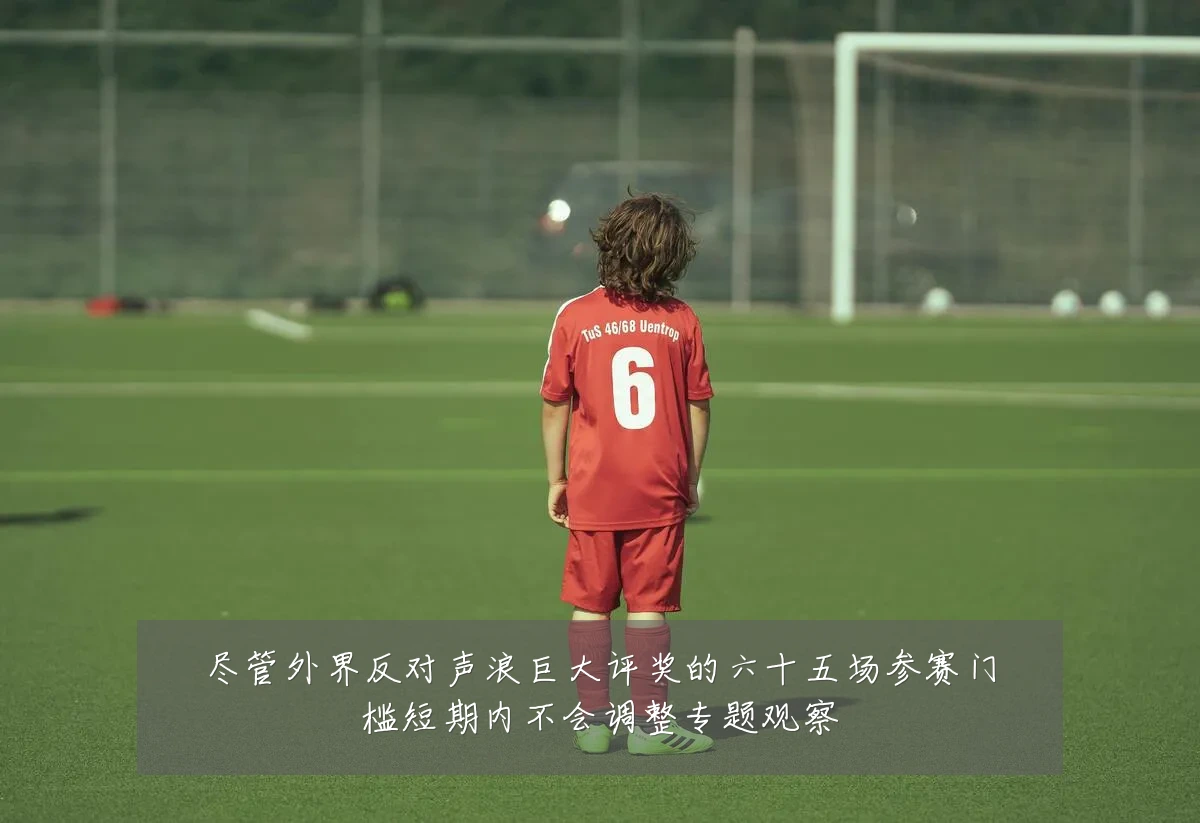 尽管外界反对声浪巨大评奖的六十五场参赛门槛短期内不会调整专题观察