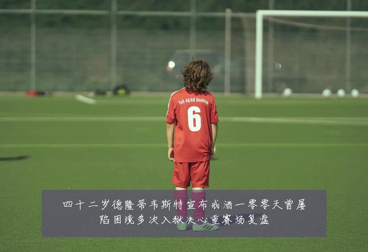 四十二岁德隆蒂韦斯特宣布戒酒一零零天曾屡陷困境多次入狱决心重赛场复盘