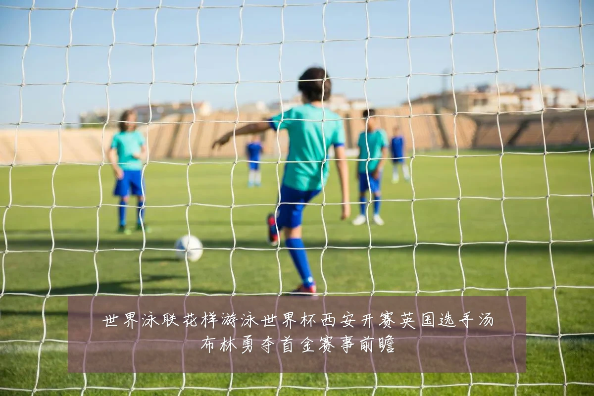 世界泳联花样游泳世界杯西安开赛英国选手汤布林勇夺首金赛事前瞻